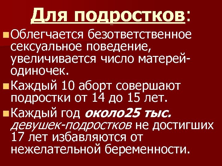 Для подростков: n Облегчается безответственное сексуальное поведение, увеличивается число матерейодиночек. n Каждый 10 аборт