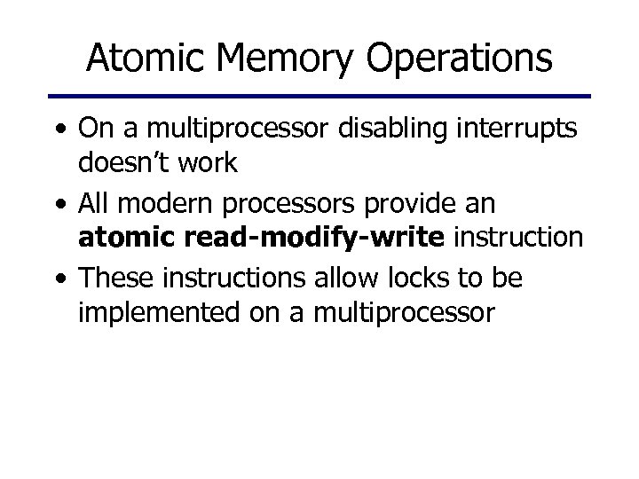 Atomic Memory Operations • On a multiprocessor disabling interrupts doesn’t work • All modern