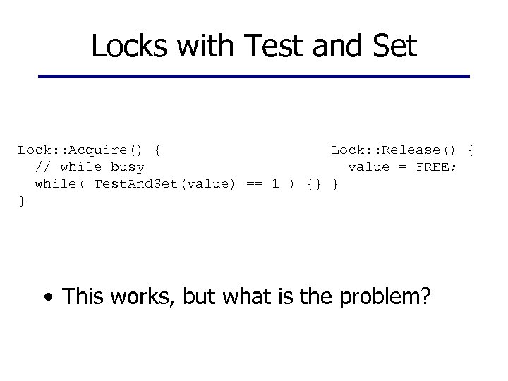 Locks with Test and Set Lock: : Acquire() { Lock: : Release() { //