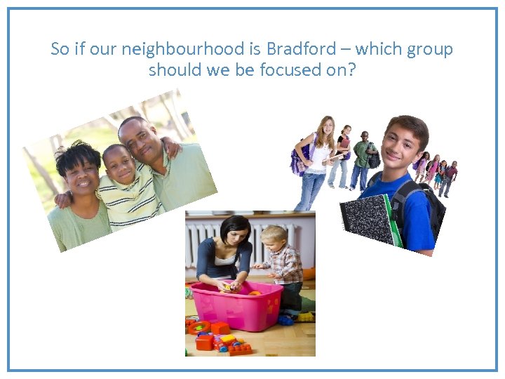 So if our neighbourhood is Bradford – which group should we be focused on?
