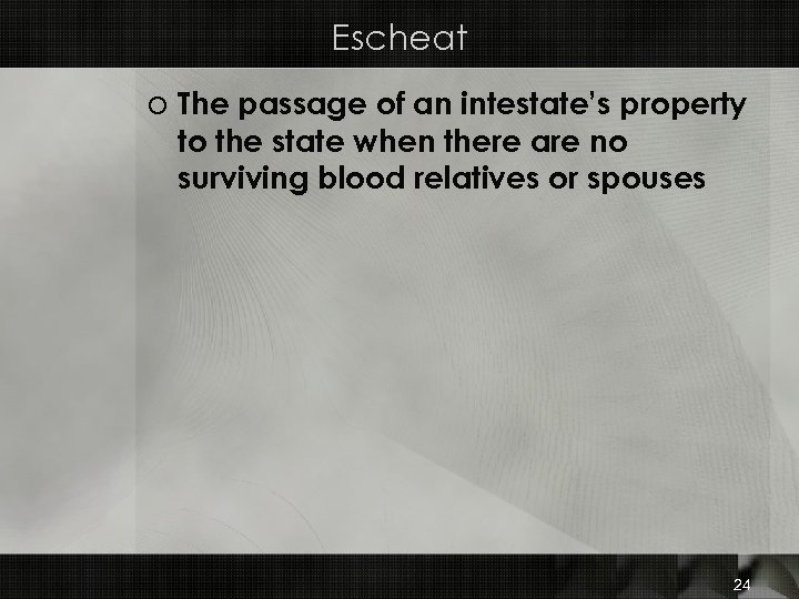 Escheat o The passage of an intestate’s property to the state when there are