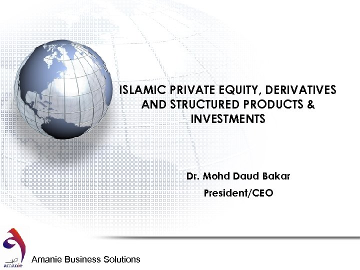 ISLAMIC PRIVATE EQUITY, DERIVATIVES AND STRUCTURED PRODUCTS & INVESTMENTS Dr. Mohd Daud Bakar President/CEO