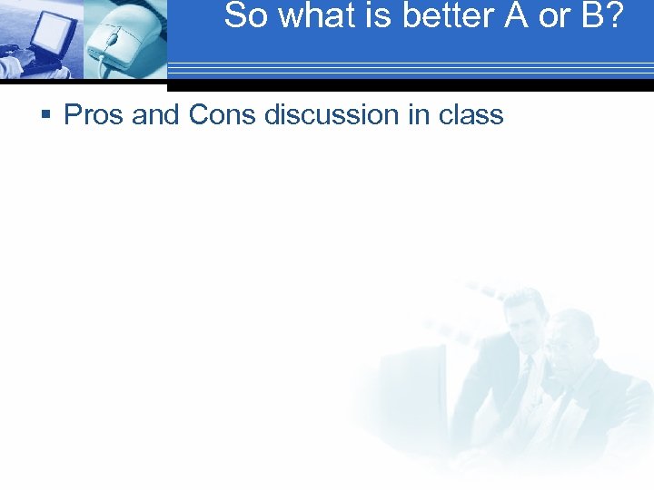 So what is better A or B? § Pros and Cons discussion in class