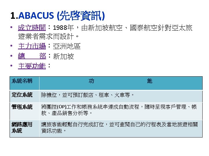 1. ABACUS (先啓資訊) • 成立時間： 1988年，由新加坡航空、國泰航空針對亞太旅 遊業者需求而設計。 • 主力市場：亞洲地區 • 總 部：新加坡 • 主要功能：