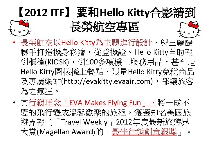【 2012 ITF】要和Hello Kitty合影請到 長榮航空專區 • 長榮航空以Hello Kitty為主題進行設計，與三麗鷗 聯手打造機身彩繪，從登機證、Hello Kitty自助報 到櫃檯(KIOSK)，到 100多項機上服務用品，甚至是 Hello Kitty圖樣機上餐點、限量Hello