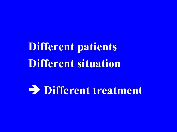Different patients Different situation Different treatment • t 