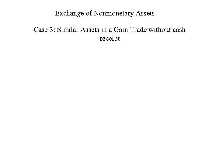 Exchange of Nonmonetary Assets Case 3: Similar Assets in a Gain Trade without cash