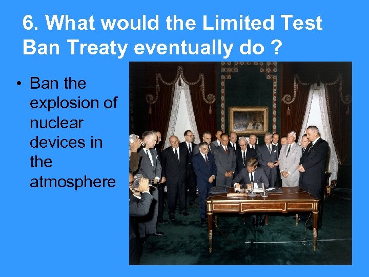 6. What would the Limited Test Ban Treaty eventually do ? • Ban the