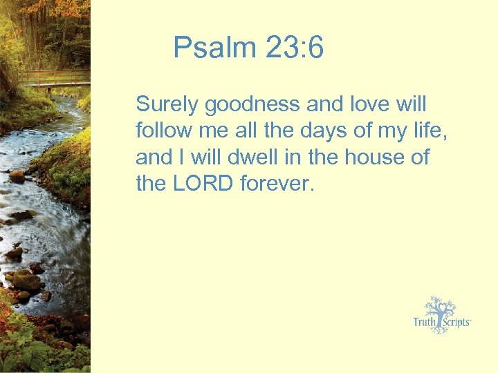 Psalm 23: 6 Surely goodness and love will follow me all the days of