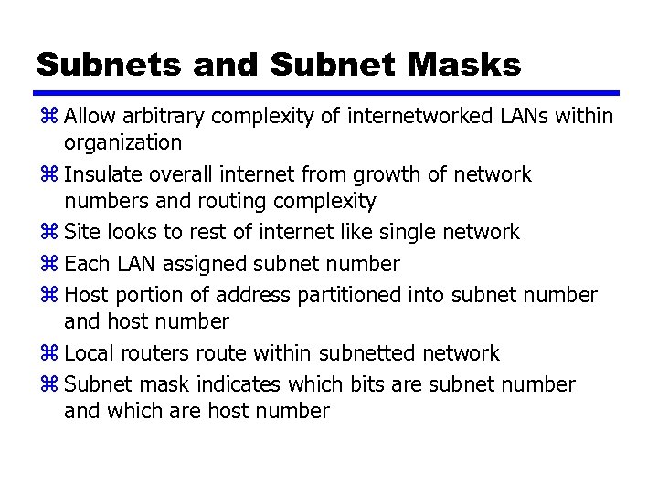 Subnets and Subnet Masks z Allow arbitrary complexity of internetworked LANs within organization z