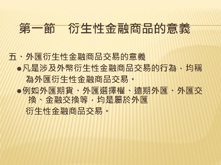 第一節　衍生性金融商品的意義 五、外匯衍生性金融商品交易的意義 　●凡是涉及外幣衍生性金融商品交易的行為，均稱 　　為外匯衍生性金融商品交易。 　●例如外匯期貨、外匯選擇權、遠期外匯、外匯交 換、金融交換等，均是屬於外匯 　　衍生性金融商品交易。 