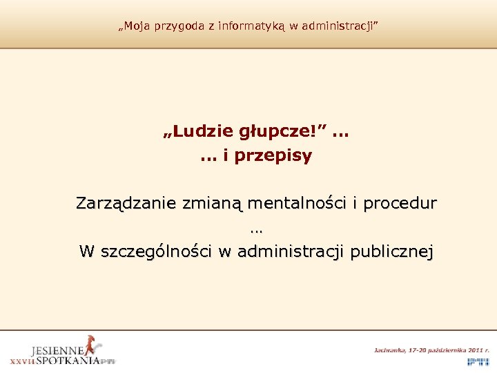 „Moja przygoda z informatyką w administracji” „Ludzie głupcze!” … … i przepisy Zarządzanie zmianą