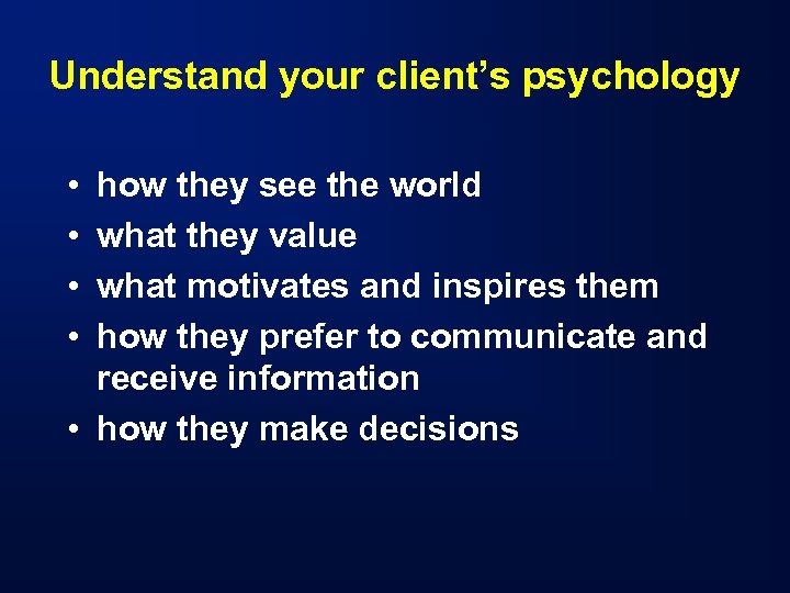 Understand your client’s psychology • • how they see the world what they value