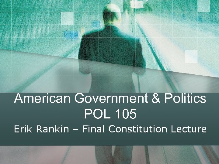 American Government & Politics POL 105 Erik Rankin – Final Constitution Lecture 