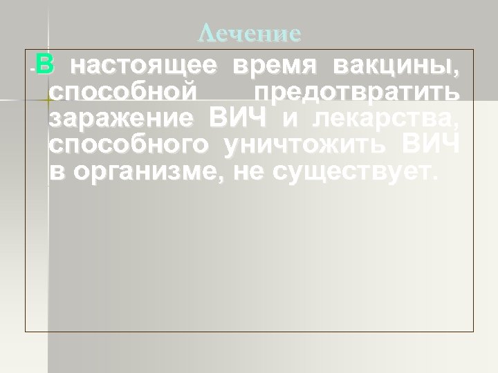 Лечение -В настоящее время вакцины, способной предотвратить заражение ВИЧ и лекарства, способного уничтожить ВИЧ