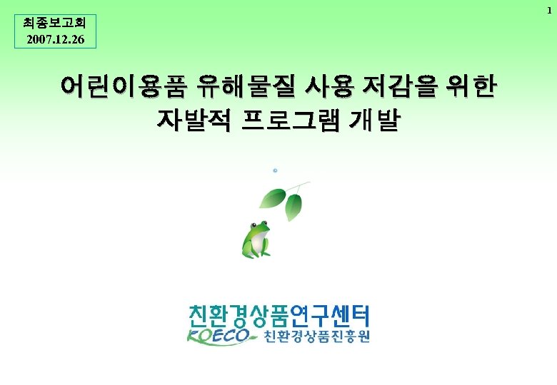1 최종보고회 2007. 12. 26 어린이용품 유해물질 사용 저감을 위한 자발적 프로그램 개발 