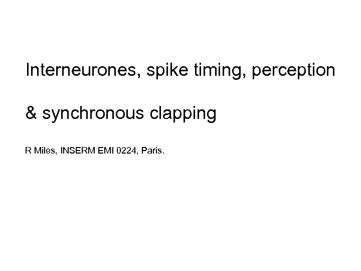 Interneurones, spike timing, perception & synchronous clapping R Miles, INSERM EMI 0224, Paris. 