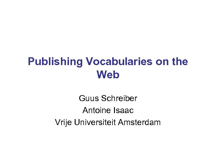 Publishing Vocabularies on the Web Guus Schreiber Antoine Isaac Vrije Universiteit Amsterdam 