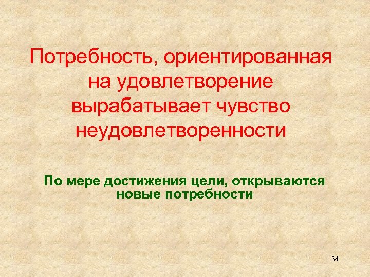 Потребность, ориентированная на удовлетворение вырабатывает чувство неудовлетворенности По мере достижения цели, открываются новые потребности