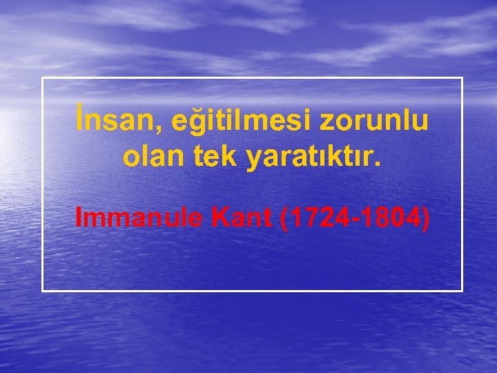 İnsan, eğitilmesi zorunlu olan tek yaratıktır. Immanule Kant (1724 -1804) 