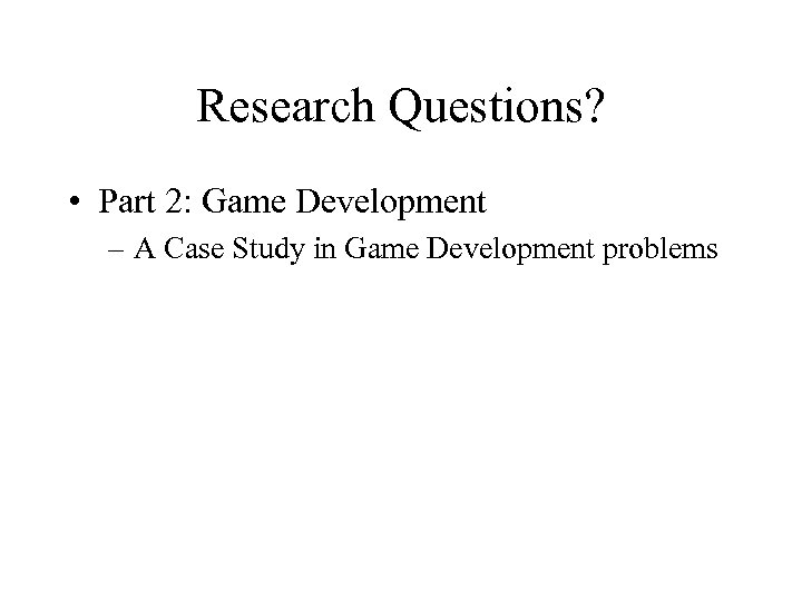 Research Questions? • Part 2: Game Development – A Case Study in Game Development
