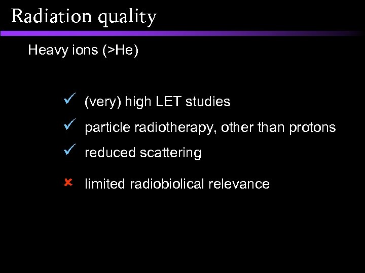 Radiation quality Heavy ions (>He) ü (very) high LET studies ü particle radiotherapy, other