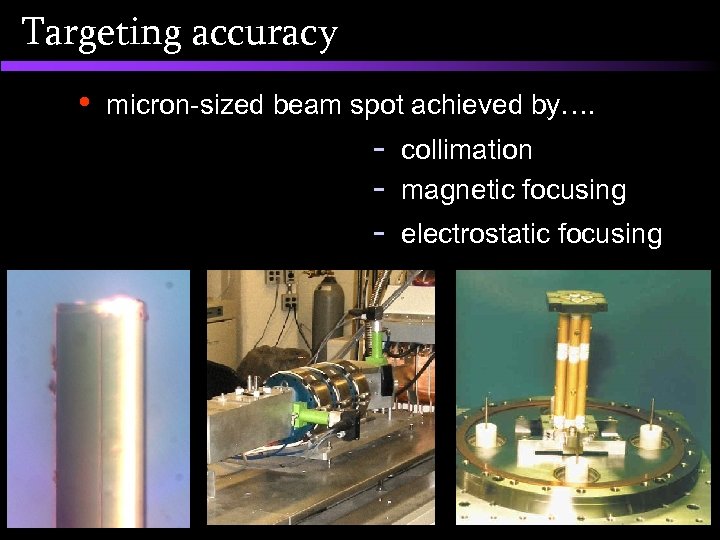 Targeting accuracy • micron-sized beam spot achieved by…. - collimation magnetic focusing electrostatic focusing