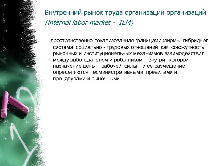 Внутренний рынок труда организации организаций (internal labor market - ILM) пространственно локализованная границами фирмы,