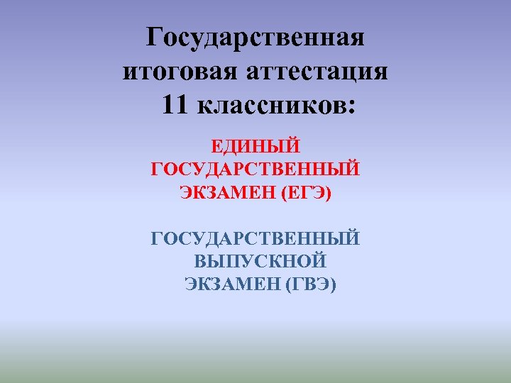 Государственная итоговая аттестация 11 классников: ЕДИНЫЙ ГОСУДАРСТВЕННЫЙ ЭКЗАМЕН (ЕГЭ) ГОСУДАРСТВЕННЫЙ ВЫПУСКНОЙ ЭКЗАМЕН (ГВЭ) 