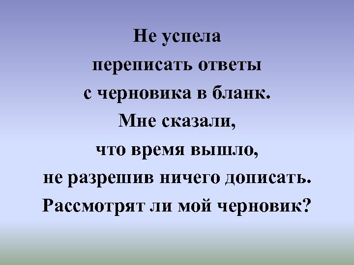 Не успела переписать ответы с черновика в бланк. Мне сказали, что время вышло, не
