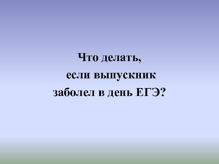 Что делать, если выпускник заболел в день ЕГЭ? 