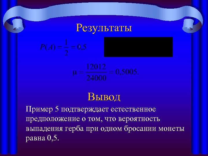 Результаты Вывод Пример 5 подтверждает естественное предположение о том, что вероятность выпадения герба при