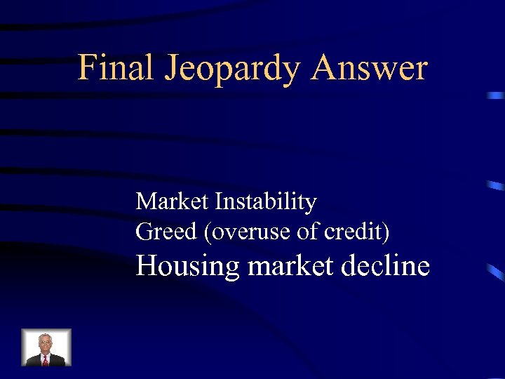 Final Jeopardy Answer Market Instability Greed (overuse of credit) Housing market decline 