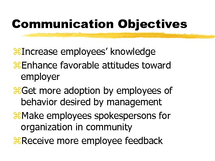 Communication Objectives z. Increase employees’ knowledge z. Enhance favorable attitudes toward employer z. Get