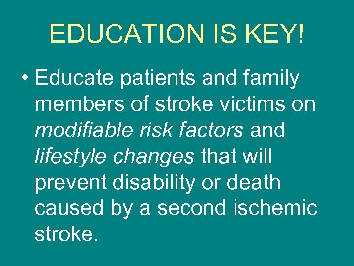 EDUCATION IS KEY! • Educate patients and family members of stroke victims on modifiable