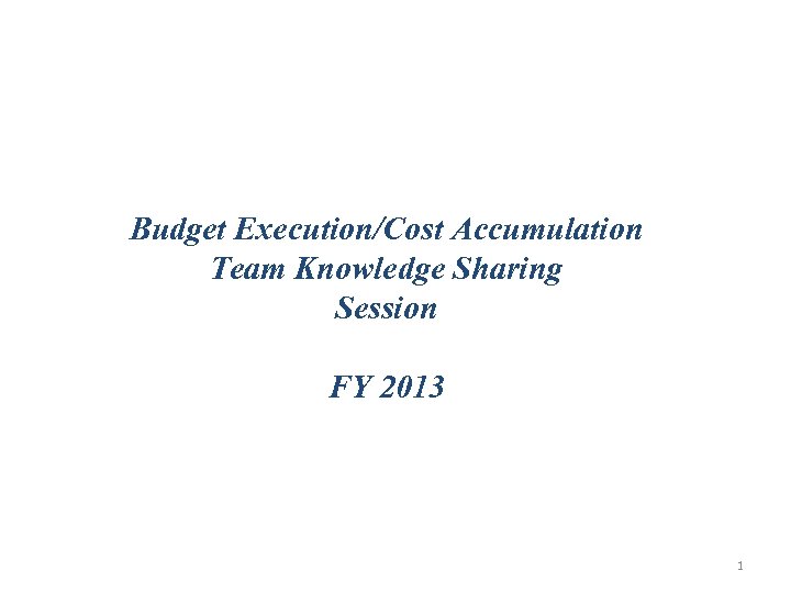 Budget Execution/Cost Accumulation Team Knowledge Sharing Session FY 2013 1 