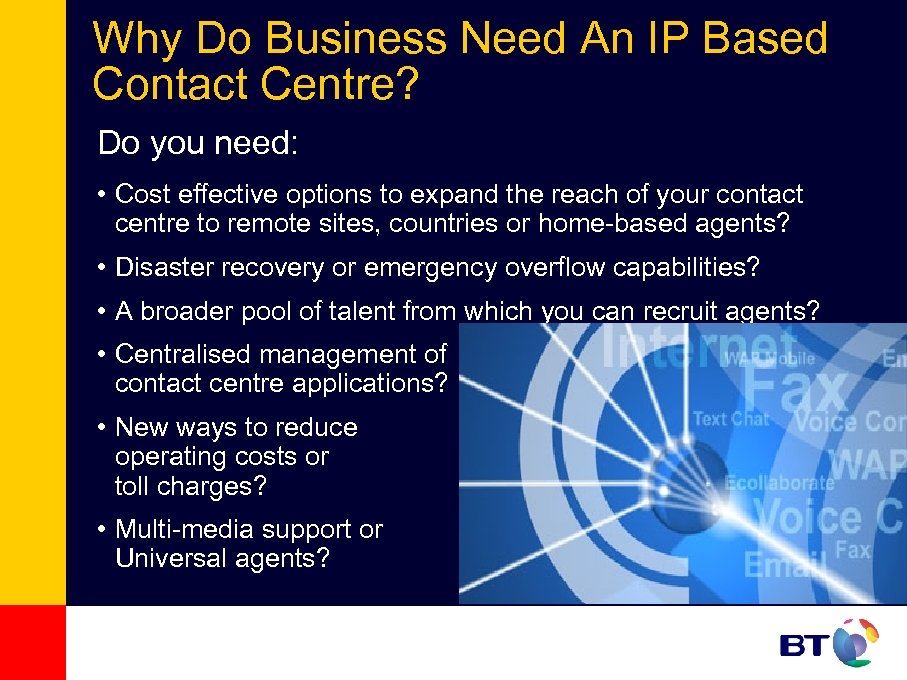 Why Do Business Need An IP Based Contact Centre? Do you need: • Cost