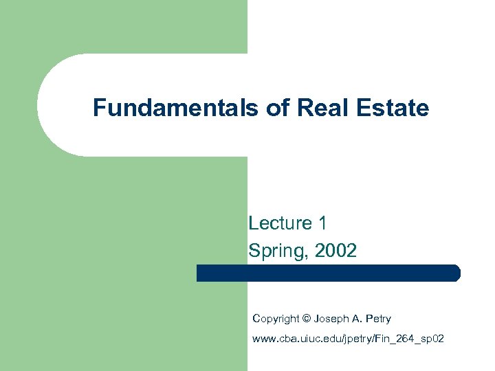 Fundamentals of Real Estate Lecture 1 Spring, 2002 Copyright © Joseph A. Petry www.