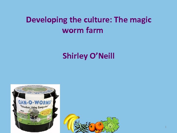 Developing the culture: The magic worm farm Shirley O’Neill 1 