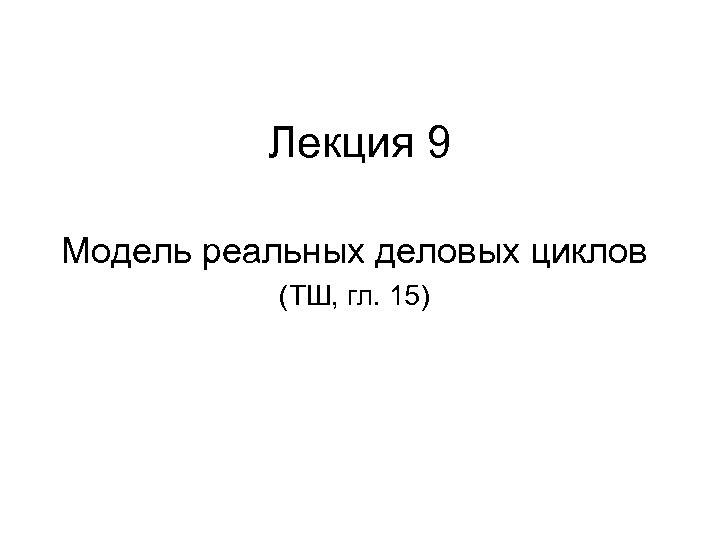 Лекция 9 Модель реальных деловых циклов (ТШ, гл. 15) 