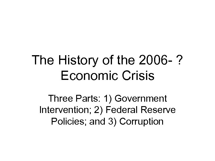 The History of the 2006 - ? Economic Crisis Three Parts: 1) Government Intervention;