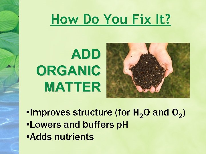 How Do You Fix It? ADD ORGANIC MATTER • Improves structure (for H 2