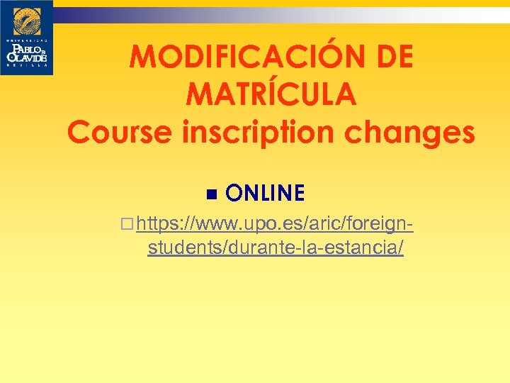 MODIFICACIÓN DE MATRÍCULA Course inscription changes n ONLINE ¨ https: //www. upo. es/aric/foreign- students/durante-la-estancia/