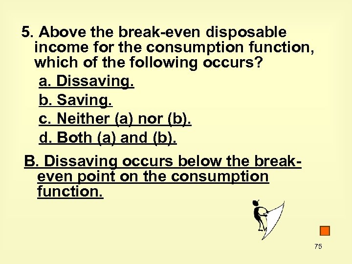 5. Above the break-even disposable income for the consumption function, which of the following