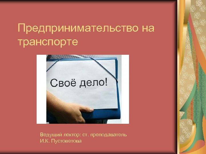 Предпринимательство на транспорте Ведущий лектор: ст. преподаватель И. К. Пустоветова 