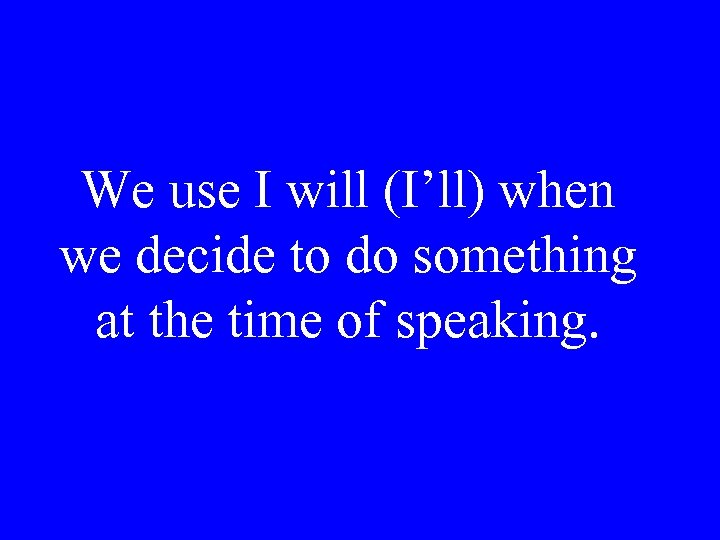We use I will (I’ll) when we decide to do something at the time
