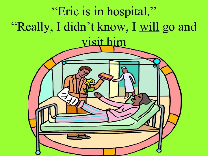 “Eric is in hospital. ” “Really, I didn’t know, I will go and visit