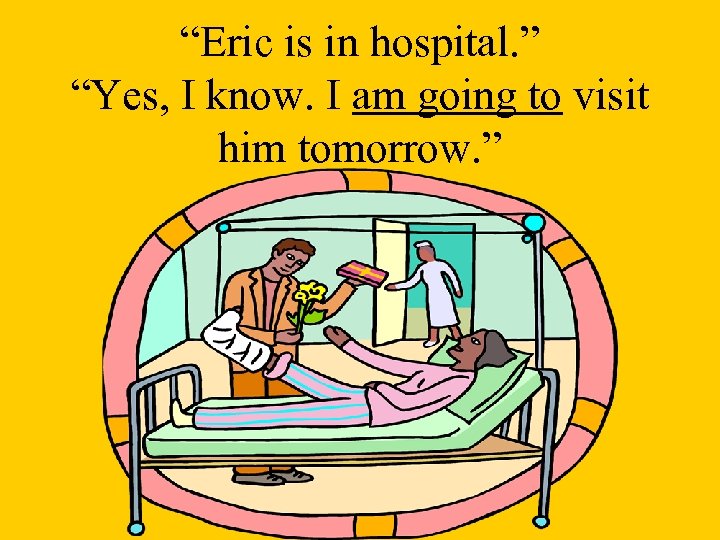 “Eric is in hospital. ” “Yes, I know. I am going to visit him