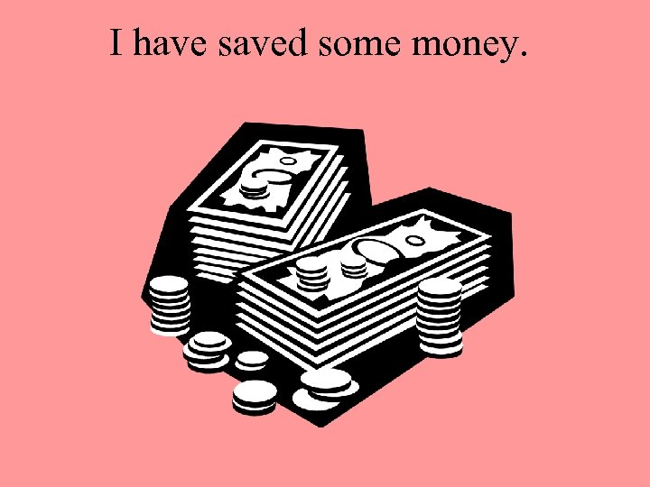 I have saved some money. 