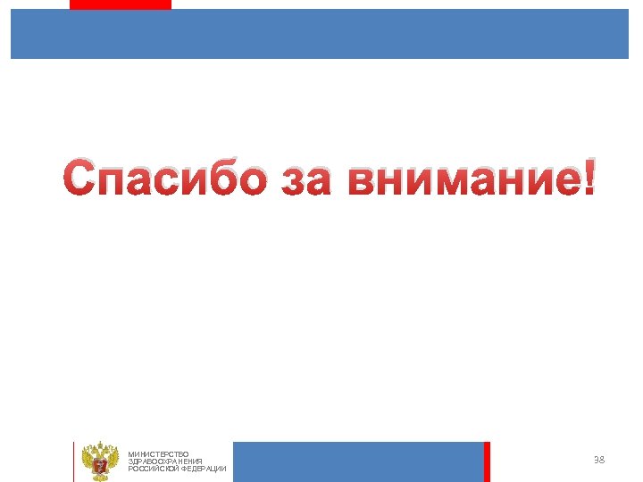 Спасибо за внимание! МИНИСТЕРСТВО ЗДРАВООХРАНЕНИЯ РОССИЙСКОЙ ФЕДЕРАЦИИ 38 